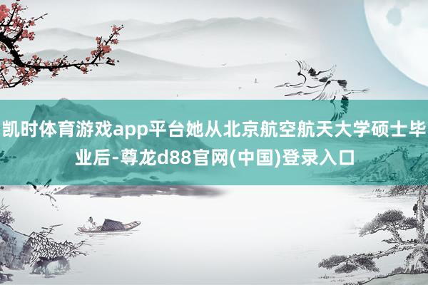 凯时体育游戏app平台她从北京航空航天大学硕士毕业后-尊龙d88官网(中国)登录入口