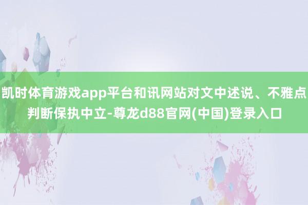 凯时体育游戏app平台和讯网站对文中述说、不雅点判断保执中立-尊龙d88官网(中国)登录入口