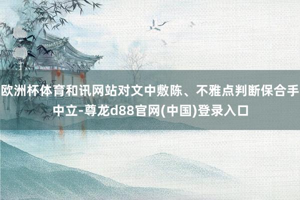 欧洲杯体育和讯网站对文中敷陈、不雅点判断保合手中立-尊龙d88官网(中国)登录入口