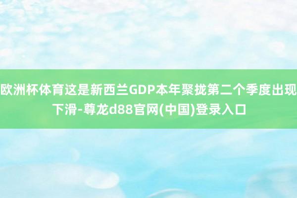 欧洲杯体育这是新西兰GDP本年聚拢第二个季度出现下滑-尊龙d88官网(中国)登录入口