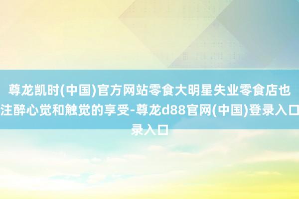 尊龙凯时(中国)官方网站零食大明星失业零食店也注醉心觉和触觉的享受-尊龙d88官网(中国)登录入口
