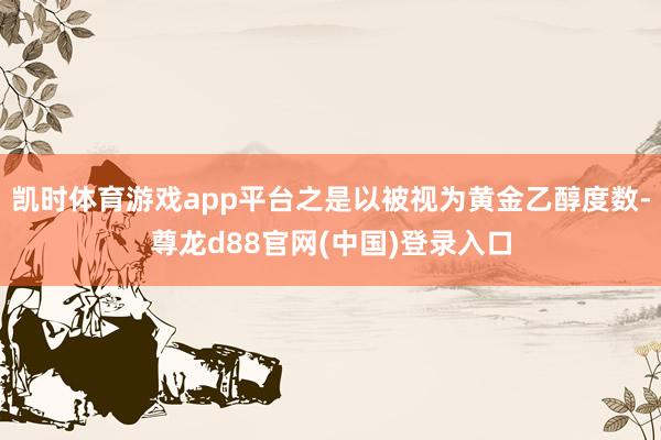 凯时体育游戏app平台之是以被视为黄金乙醇度数-尊龙d88官网(中国)登录入口