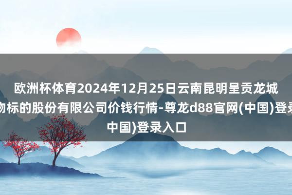 欧洲杯体育2024年12月25日云南昆明呈贡龙城农产物标的股份有限公司价钱行情-尊龙d88官网(中国)登录入口