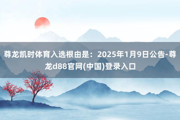 尊龙凯时体育入选根由是：2025年1月9日公告-尊龙d88官网(中国)登录入口