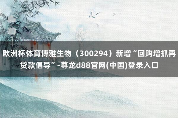 欧洲杯体育博雅生物（300294）新增“回购增抓再贷款倡导”-尊龙d88官网(中国)登录入口