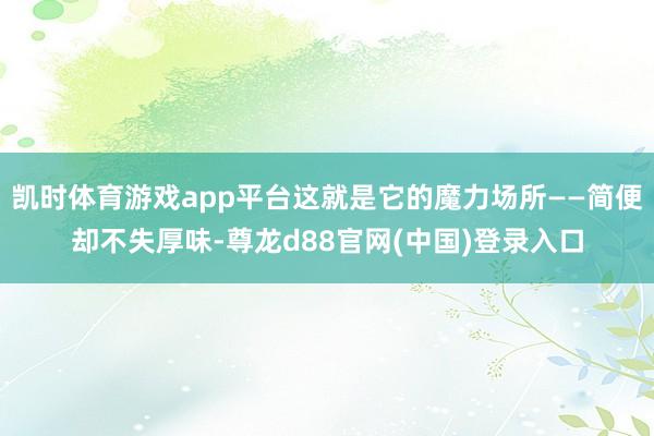 凯时体育游戏app平台这就是它的魔力场所——简便却不失厚味-尊龙d88官网(中国)登录入口