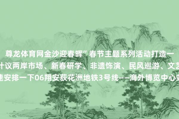 尊龙体育网金沙迎春晖”春节主题系列活动打造一步一景式的国风灯会并计议两岸市场、新春研学、非遗饰演、民风巡游、文艺献艺等活动打卡迅速安排一下06翔安荻花洲地铁3号线——海外博览中心站在翔安若是天气晴好的话那么这个方位一样值得带着娃一说念来玩那等于——松弛沙滩荻花洲在这里小孩子可以尽情在松弛线上撒欢驰驱亦或是在沙滩上堆个堡垒感受大海的壮阔傍晚颠倒再来赏一场维持系的日落的确绝好意思除了上述的这些方位厦门