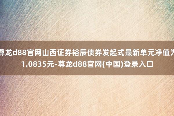 尊龙d88官网山西证券裕辰债券发起式最新单元净值为1.0835元-尊龙d88官网(中国)登录入口