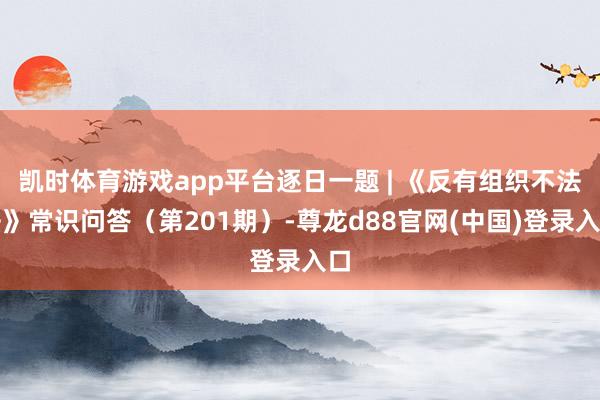 凯时体育游戏app平台逐日一题 | 《反有组织不法法》常识问答（第201期）-尊龙d88官网(中国)登录入口
