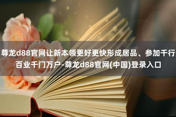 尊龙d88官网让新本领更好更快形成居品、参加千行百业千门万户-尊龙d88官网(中国)登录入口