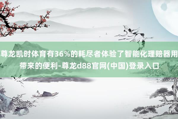 尊龙凯时体育有36%的耗尽者体验了智能化理赔器用带来的便利-尊龙d88官网(中国)登录入口