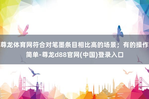 尊龙体育网符合对笔墨条目相比高的场景；有的操作简单-尊龙d88官网(中国)登录入口