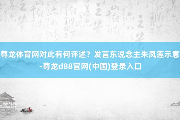 尊龙体育网对此有何评述？发言东说念主朱凤莲示意-尊龙d88官网(中国)登录入口