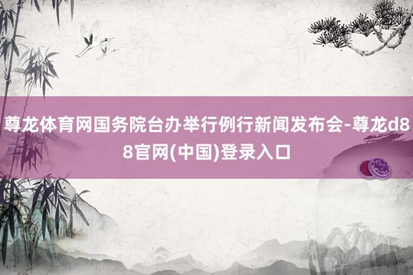 尊龙体育网国务院台办举行例行新闻发布会-尊龙d88官网(中国)登录入口