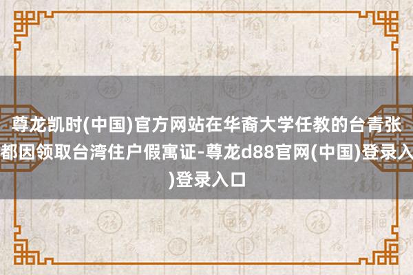 尊龙凯时(中国)官方网站在华裔大学任教的台青张立都因领取台湾住户假寓证-尊龙d88官网(中国)登录入口