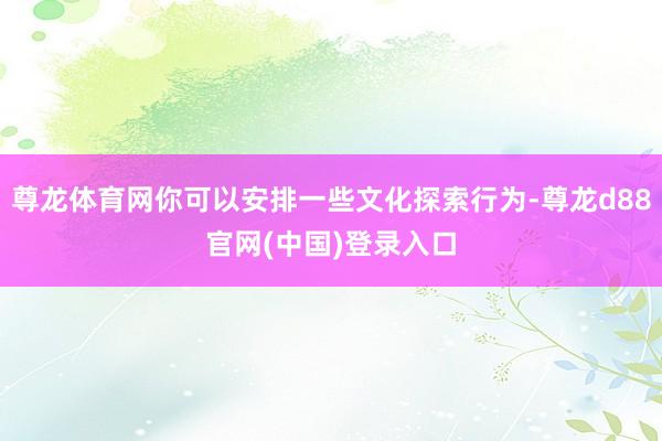 尊龙体育网你可以安排一些文化探索行为-尊龙d88官网(中国)登录入口