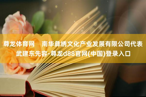 尊龙体育网    南华彝绣文化产业发展有限公司代表武建东先容-尊龙d88官网(中国)登录入口