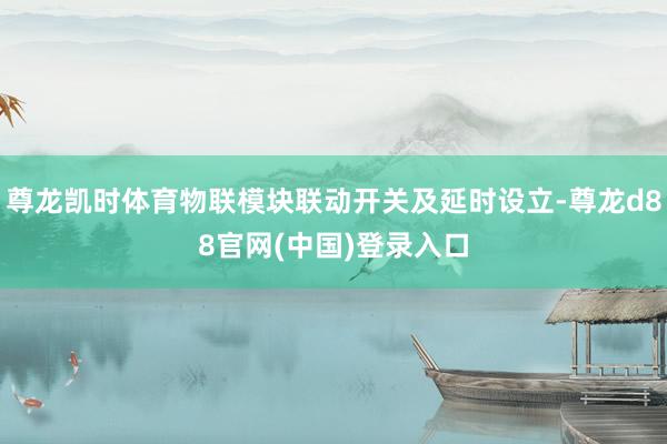 尊龙凯时体育物联模块联动开关及延时设立-尊龙d88官网(中国)登录入口