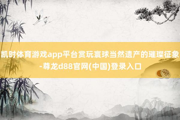凯时体育游戏app平台赏玩寰球当然遗产的璀璨征象-尊龙d88官网(中国)登录入口