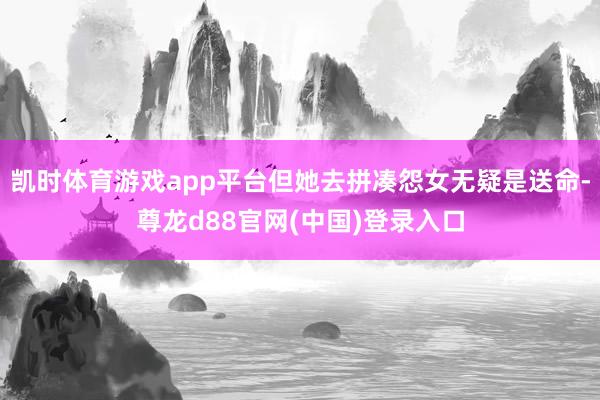 凯时体育游戏app平台但她去拼凑怨女无疑是送命-尊龙d88官网(中国)登录入口