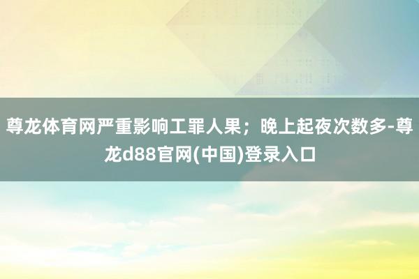 尊龙体育网严重影响工罪人果；晚上起夜次数多-尊龙d88官网(中国)登录入口