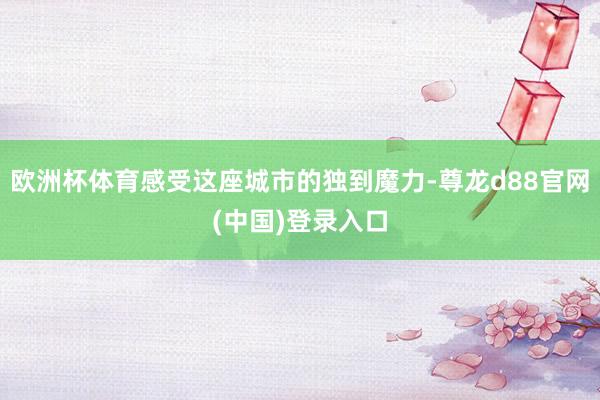 欧洲杯体育感受这座城市的独到魔力-尊龙d88官网(中国)登录入口