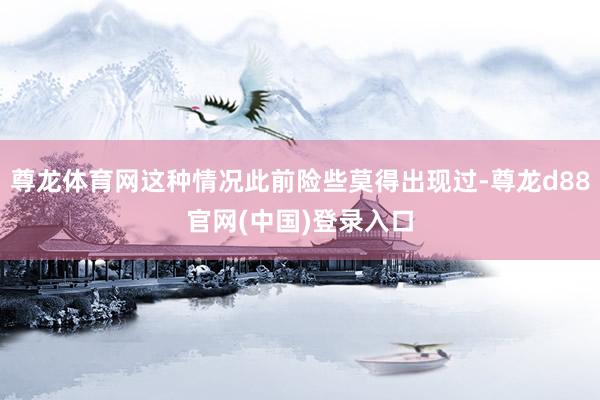 尊龙体育网这种情况此前险些莫得出现过-尊龙d88官网(中国)登录入口