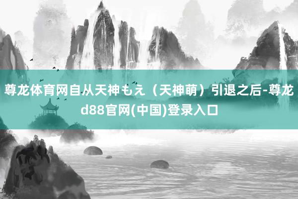 尊龙体育网自从天神もえ（天神萌）引退之后-尊龙d88官网(中国)登录入口
