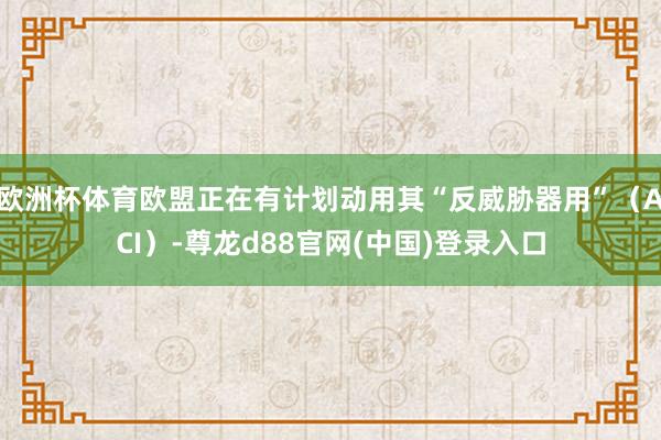 欧洲杯体育欧盟正在有计划动用其“反威胁器用”（ACI）-尊龙d88官网(中国)登录入口