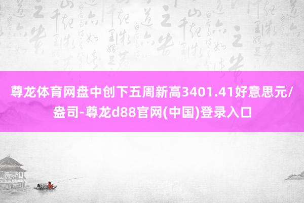 尊龙体育网盘中创下五周新高3401.41好意思元/盎司-尊龙d88官网(中国)登录入口