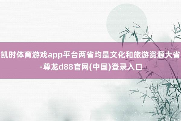 凯时体育游戏app平台两省均是文化和旅游资源大省-尊龙d88官网(中国)登录入口