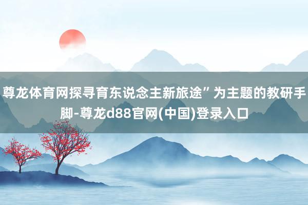 尊龙体育网探寻育东说念主新旅途”为主题的教研手脚-尊龙d88官网(中国)登录入口