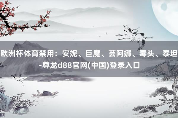 欧洲杯体育禁用：安妮、巨魔、芸阿娜、毒头、泰坦-尊龙d88官网(中国)登录入口