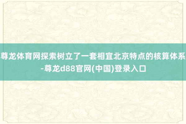 尊龙体育网探索树立了一套相宜北京特点的核算体系-尊龙d88官网(中国)登录入口