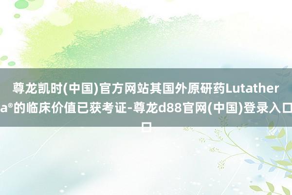 尊龙凯时(中国)官方网站其国外原研药Lutathera®的临床价值已获考证-尊龙d88官网(中国)登录入口