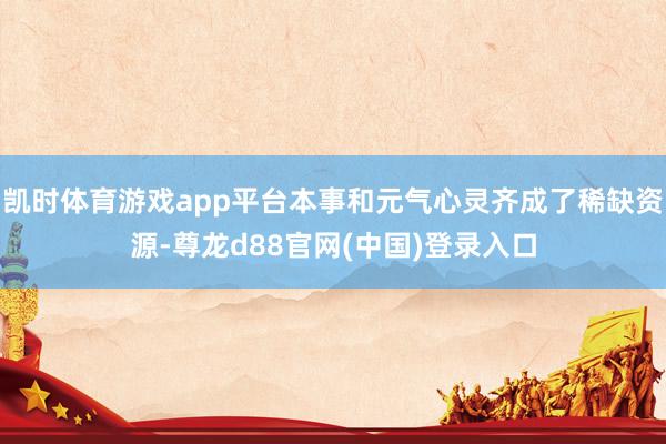 凯时体育游戏app平台本事和元气心灵齐成了稀缺资源-尊龙d88官网(中国)登录入口