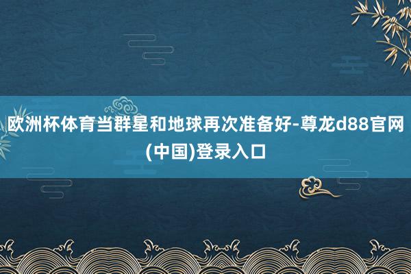 欧洲杯体育当群星和地球再次准备好-尊龙d88官网(中国)登录入口