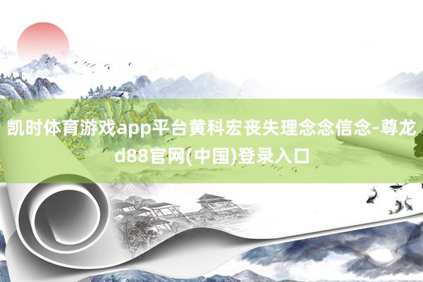 凯时体育游戏app平台黄科宏丧失理念念信念-尊龙d88官网(中国)登录入口