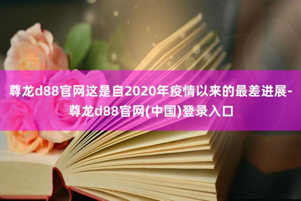 尊龙d88官网这是自2020年疫情以来的最差进展-尊龙d88官网(中国)登录入口