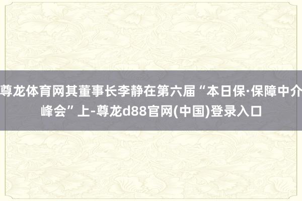 尊龙体育网其董事长李静在第六届“本日保·保障中介峰会”上-尊龙d88官网(中国)登录入口