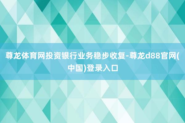 尊龙体育网投资银行业务稳步收复-尊龙d88官网(中国)登录入口
