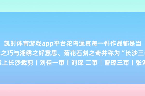 凯时体育游戏app平台花鸟逼真每一件作品都是当然与艺术的和洽对话棕编之巧与湘绣之好意思、菊花石刻之奇并称为“长沙三绝”起原丨长沙晚报 掌上长沙裁剪丨刘佳一审丨刘琛 二审丨曹琼三审丨张涛发布于：北京市-尊龙d88官网(中国)登录入口