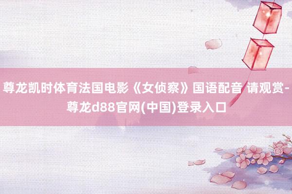 尊龙凯时体育法国电影《女侦察》国语配音 请观赏-尊龙d88官网(中国)登录入口