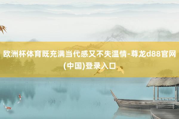 欧洲杯体育既充满当代感又不失温情-尊龙d88官网(中国)登录入口