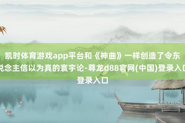凯时体育游戏app平台和《神曲》一样创造了令东说念主信以为真的寰宇论-尊龙d88官网(中国)登录入口