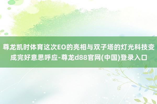 尊龙凯时体育这次EO的亮相与双子塔的灯光科技变成完好意思呼应-尊龙d88官网(中国)登录入口