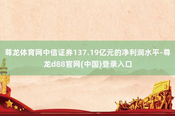 尊龙体育网中信证券137.19亿元的净利润水平-尊龙d88官网(中国)登录入口