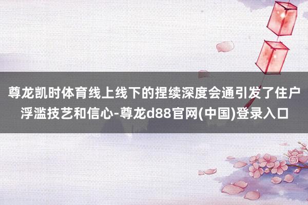 尊龙凯时体育　　线上线下的捏续深度会通引发了住户浮滥技艺和信心-尊龙d88官网(中国)登录入口