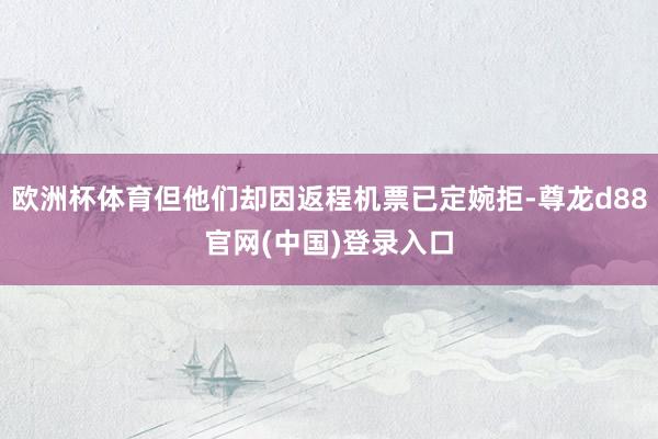 欧洲杯体育但他们却因返程机票已定婉拒-尊龙d88官网(中国)登录入口