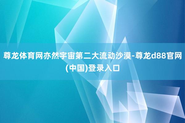 尊龙体育网亦然宇宙第二大流动沙漠-尊龙d88官网(中国)登录入口